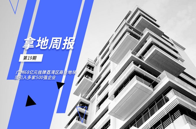 拿地周报丨广州68亿元挂牌荔湾区商住地块须引入多家500强企业